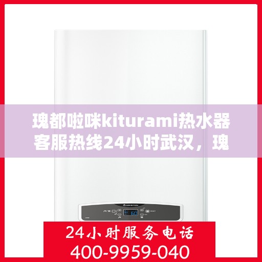 瑰都啦咪kiturami热水器客服热线24小时武汉，瑰都啦咪kiturami热水器武汉24小时客服热线全面服务