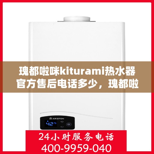 瑰都啦咪kiturami热水器官方售后电话多少，瑰都啦咪kiturami热水器售后服务热线及联系方式