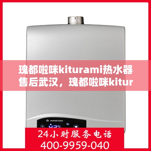 瑰都啦咪kiturami热水器售后武汉，瑰都啦咪kiturami热水器武汉售后服务中心专业服务解析