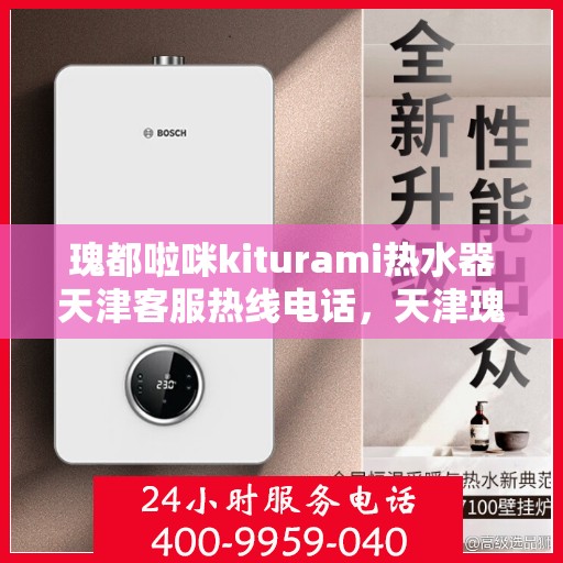 瑰都啦咪kiturami热水器天津客服热线电话，天津瑰都啦咪kiturami热水器客服热线电话及售后服务解析