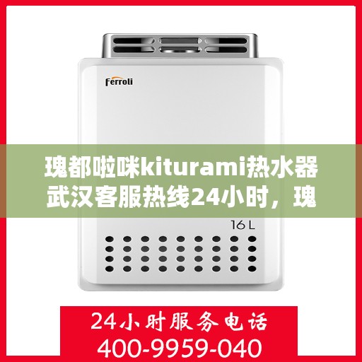 瑰都啦咪kiturami热水器武汉客服热线24小时，瑰都啦咪kiturami热水器武汉全天候客服热线，贴心服务随时在线