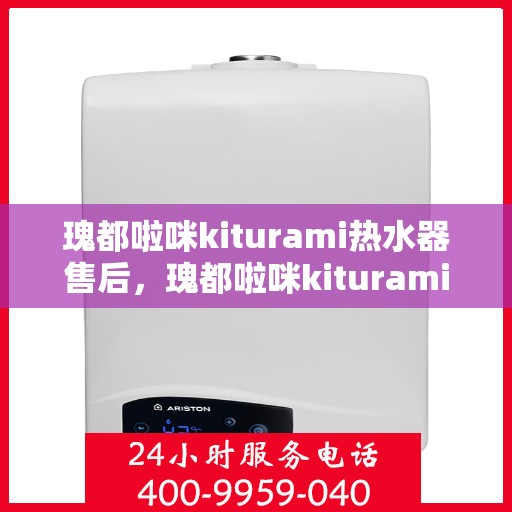 瑰都啦咪kiturami热水器售后，瑰都啦咪kiturami热水器售后服务解析
