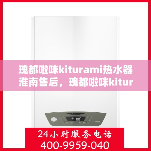 瑰都啦咪kiturami热水器淮南售后，瑰都啦咪kiturami热水器淮南专业售后维修服务解析