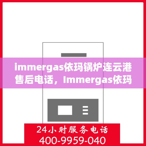 immergas依玛锅炉连云港售后电话，Immergas依玛锅炉连云港售后服务热线及电话全攻略