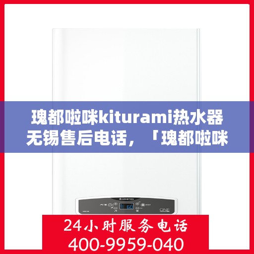 瑰都啦咪kiturami热水器无锡售后电话，「瑰都啦咪kiturami热水器无锡售后专线及服务解析」