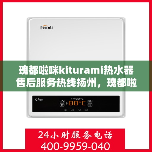 瑰都啦咪kiturami热水器售后服务热线扬州，瑰都啦咪kiturami热水器扬州售后服务热线专线