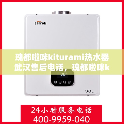 瑰都啦咪kiturami热水器武汉售后电话，瑰都啦咪kiturami热水器武汉售后服务热线及联系方式