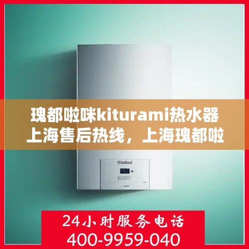 瑰都啦咪kiturami热水器上海售后热线，上海瑰都啦咪kiturami热水器售后热线及维修服务指南