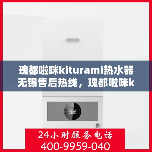 瑰都啦咪kiturami热水器无锡售后热线，瑰都啦咪kiturami热水器无锡专业售后热线及服务指南