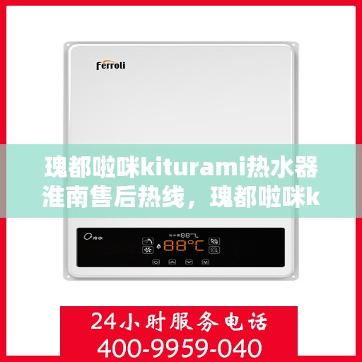 瑰都啦咪kiturami热水器淮南售后热线，瑰都啦咪kiturami热水器淮南专业售后热线及服务一览
