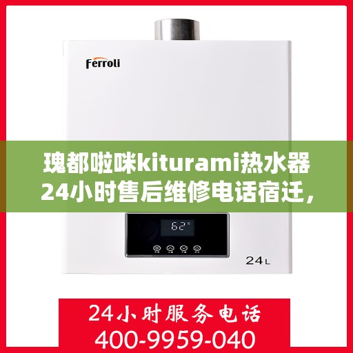 瑰都啦咪kiturami热水器24小时售后维修电话宿迁，宿迁瑰都啦咪kiturami热水器全天候售后维修服务热线公布