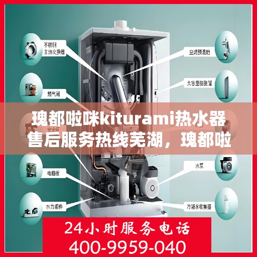瑰都啦咪kiturami热水器售后服务热线芜湖，瑰都啦咪kiturami热水器芜湖售后服务热线详解