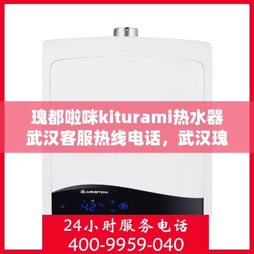 瑰都啦咪kiturami热水器武汉客服热线电话，武汉瑰都啦咪kiturami热水器官方客服热线电话专业解答，贴心服务！