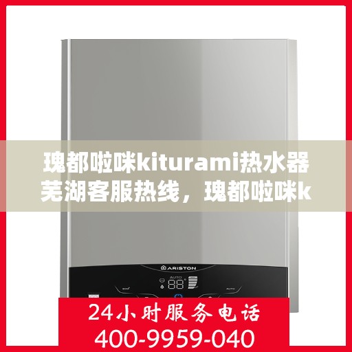 瑰都啦咪kiturami热水器芜湖客服热线，瑰都啦咪kiturami热水器芜湖客服热线——专业解答，贴心服务