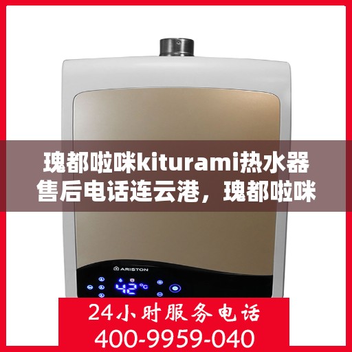 瑰都啦咪kiturami热水器售后电话连云港，瑰都啦咪kiturami热水器连云港售后专线及服务点解析