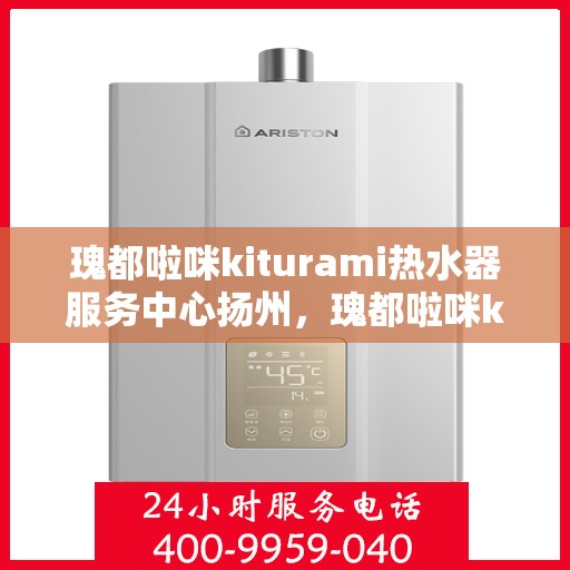 瑰都啦咪kiturami热水器服务中心扬州，瑰都啦咪kiturami热水器扬州专业服务中心