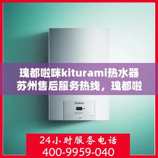 瑰都啦咪kiturami热水器苏州售后服务热线，瑰都啦咪kiturami热水器苏州售后热线，专业团队为您提供贴心服务