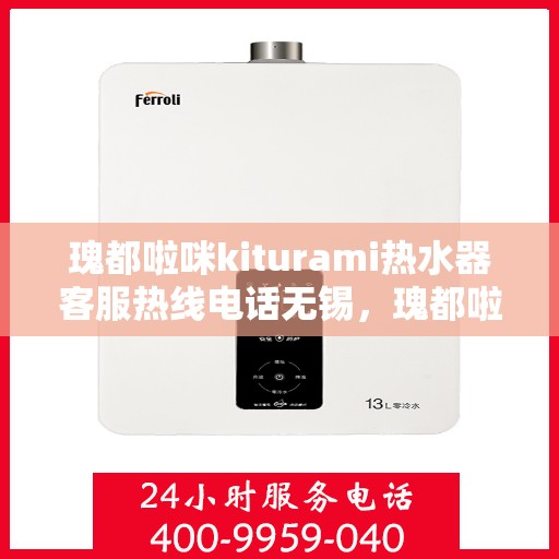 瑰都啦咪kiturami热水器客服热线电话无锡，瑰都啦咪kiturami热水器无锡客服热线电话及售后维修服务解析