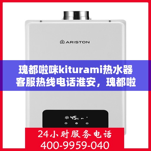 瑰都啦咪kiturami热水器客服热线电话淮安，瑰都啦咪kiturami热水器淮安客服热线电话全解析
