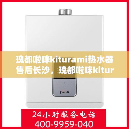 瑰都啦咪kiturami热水器售后长沙，瑰都啦咪kiturami热水器长沙售后服务中心专业服务介绍