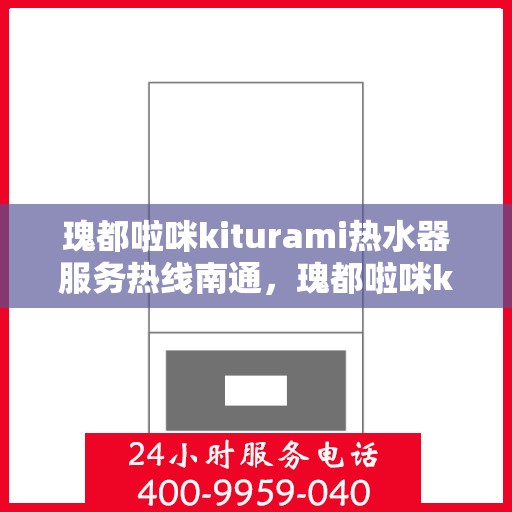 瑰都啦咪kiturami热水器服务热线南通，瑰都啦咪kiturami热水器南通服务热线，专业解决您的热水需求
