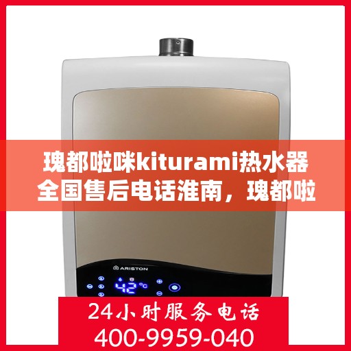 瑰都啦咪kiturami热水器全国售后电话淮南，瑰都啦咪kiturami热水器淮南售后服务热线及全国售后电话大全