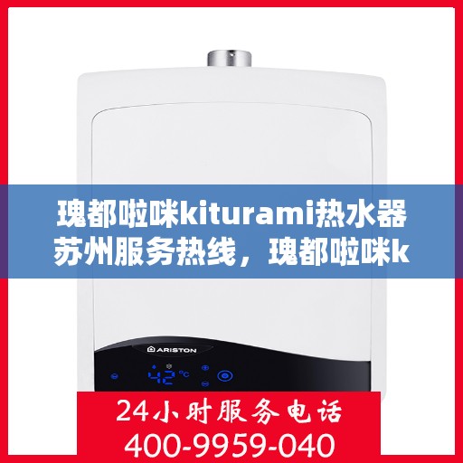 瑰都啦咪kiturami热水器苏州服务热线，瑰都啦咪kiturami热水器苏州服务热线，专业品质，贴心服务