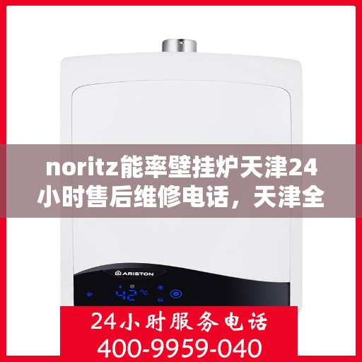 noritz能率壁挂炉天津24小时售后维修电话，天津全天候Noritz能率壁挂炉售后维修服务热线电话