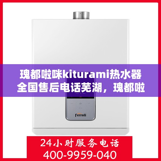 瑰都啦咪kiturami热水器全国售后电话芜湖，瑰都啦咪kiturami热水器芜湖售后专线及全国服务电话一览