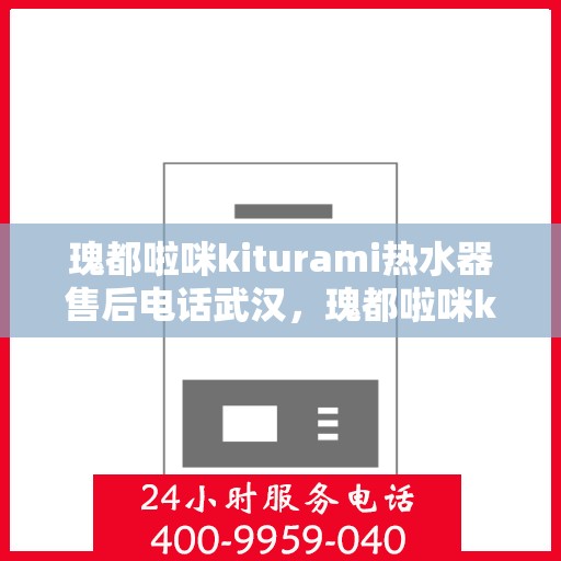 瑰都啦咪kiturami热水器售后电话武汉，瑰都啦咪kiturami热水器武汉售后专线及服务指南