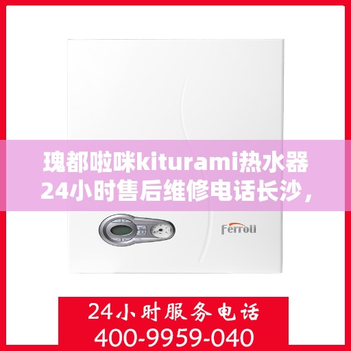 瑰都啦咪kiturami热水器24小时售后维修电话长沙，长沙瑰都啦咪kiturami热水器全天候售后维修服务热线