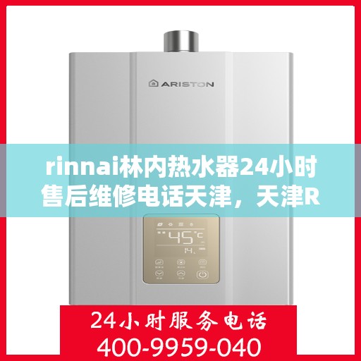 rinnai林内热水器24小时售后维修电话天津，天津Rinnai林内热水器全天候售后维修服务热线