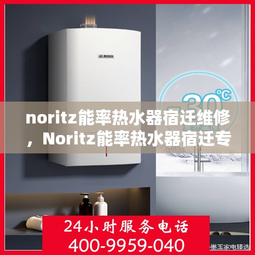 noritz能率热水器宿迁维修，Noritz能率热水器宿迁专业维修服务指南