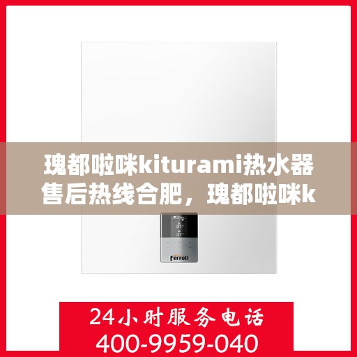 瑰都啦咪kiturami热水器售后热线合肥，瑰都啦咪kiturami热水器合肥售后热线及服务一览