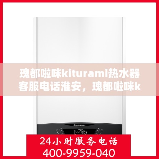 瑰都啦咪kiturami热水器客服电话淮安，瑰都啦咪kiturami热水器淮安地区客服热线及服务指南
