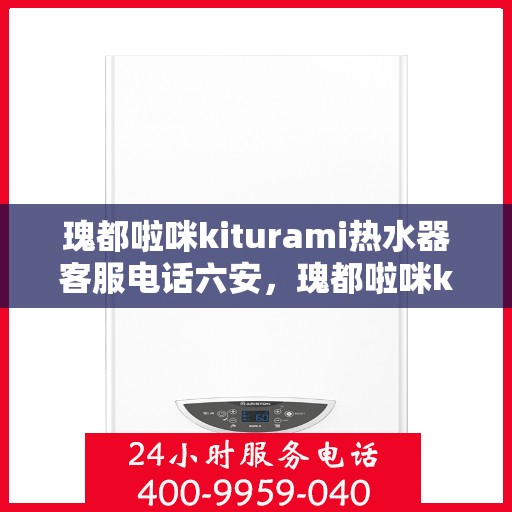 瑰都啦咪kiturami热水器客服电话六安，瑰都啦咪kiturami热水器在六安的官方客服热线及售后服务解析