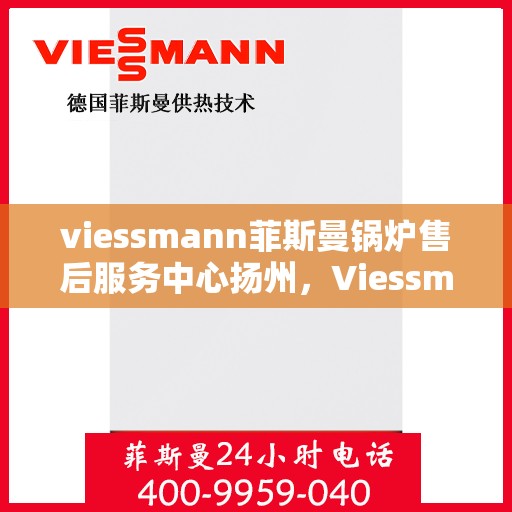 viessmann菲斯曼锅炉售后服务中心扬州，Viessmann菲斯曼锅炉扬州售后服务中心，专业维修与贴心服务