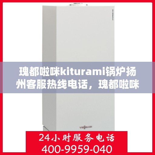 瑰都啦咪kiturami锅炉扬州客服热线电话，瑰都啦咪kiturami锅炉扬州客服热线电话全解析
