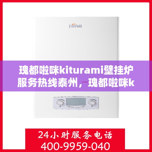 瑰都啦咪kiturami壁挂炉服务热线泰州，瑰都啦咪kiturami壁挂炉泰州服务热线——专业温暖您的生活