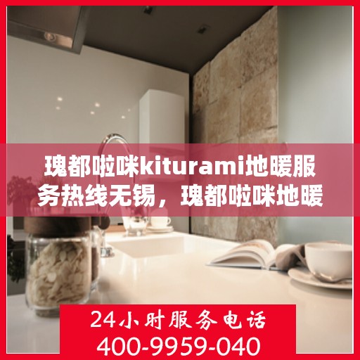瑰都啦咪kiturami地暖服务热线无锡，瑰都啦咪地暖服务热线在无锡，专业品质，温暖您的生活