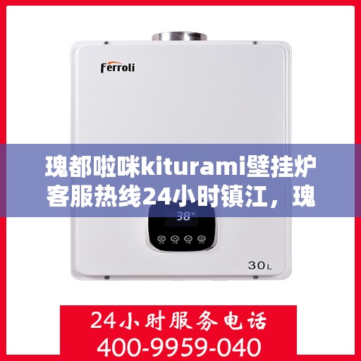 瑰都啦咪kiturami壁挂炉客服热线24小时镇江，瑰都啦咪kiturami壁挂炉镇江客服热线全天候服务，温暖您的每一刻