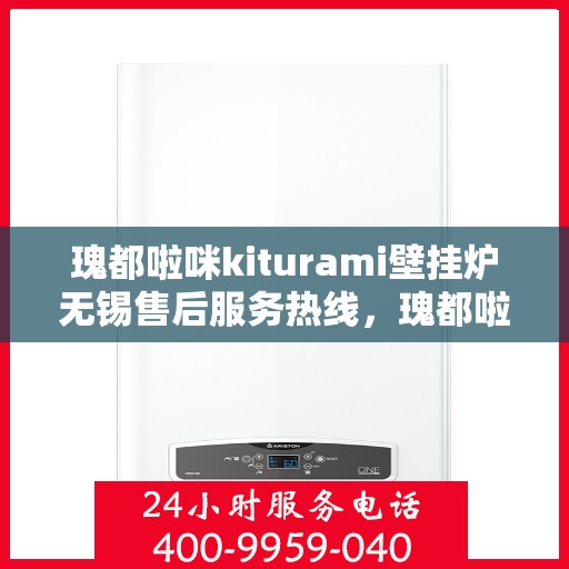 瑰都啦咪kiturami壁挂炉无锡售后服务热线，瑰都啦咪kiturami壁挂炉无锡专业售后服务热线与技术支持