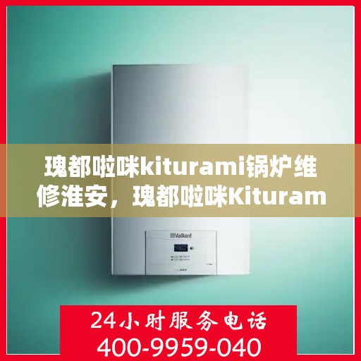 瑰都啦咪kiturami锅炉维修淮安，瑰都啦咪Kiturami锅炉淮安专业维修服务