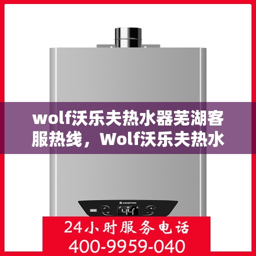 wolf沃乐夫热水器芜湖客服热线，Wolf沃乐夫热水器芜湖客服中心热线，专业解决您的热水难题