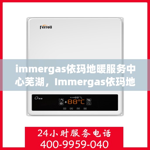 immergas依玛地暖服务中心芜湖，Immergas依玛地暖芜湖服务中心，专业温暖您的生活