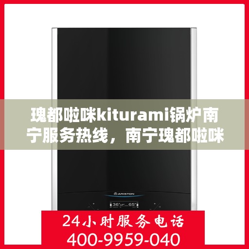 瑰都啦咪kiturami锅炉南宁服务热线，南宁瑰都啦咪Kiturami锅炉专业服务热线