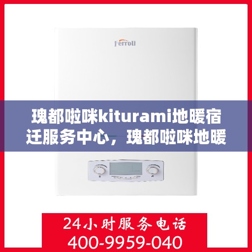 瑰都啦咪kiturami地暖宿迁服务中心，瑰都啦咪地暖宿迁服务中心，专业品质，温暖您的生活