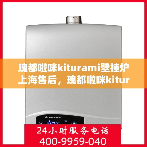 瑰都啦咪kiturami壁挂炉上海售后，瑰都啦咪kiturami壁挂炉上海专业售后维修服务指南