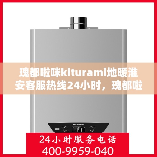 瑰都啦咪kiturami地暖淮安客服热线24小时，瑰都啦咪Kiturami地暖淮安客服全天候服务热线开通
