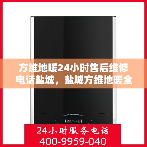 方维地暖24小时售后维修电话盐城，盐城方维地暖全天候售后维修服务热线